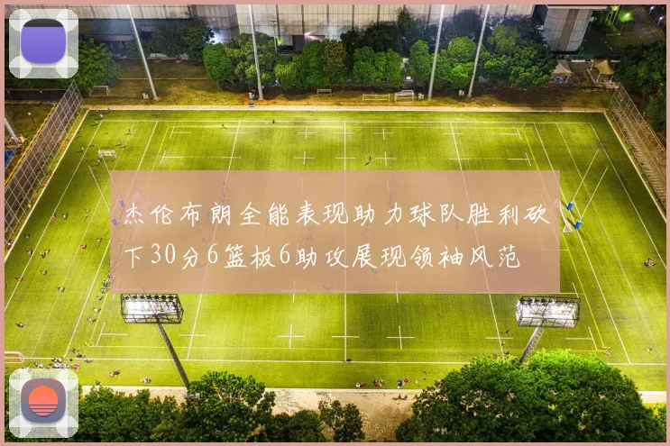 杰伦布朗全能表现助力球队胜利砍下30分6篮板6助攻展现领袖风范