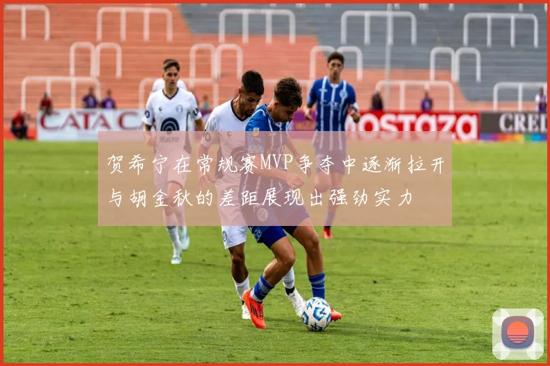 贺希宁在常规赛MVP争夺中逐渐拉开与胡金秋的差距展现出强劲实力