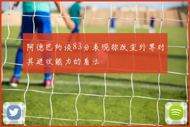 阿德巴约谈83分表现称改变外界对其进攻能力的看法