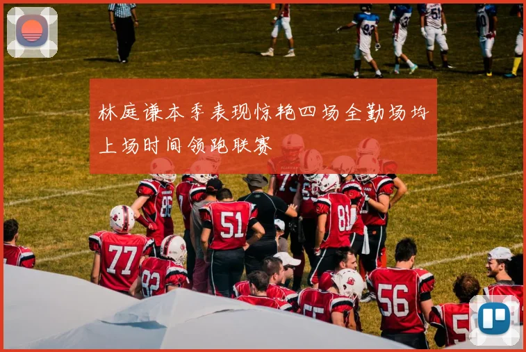 林庭谦本季表现惊艳四场全勤场均上场时间领跑联赛