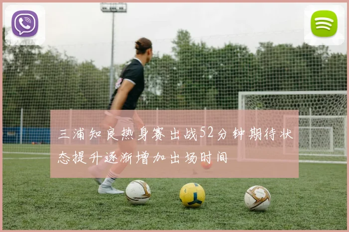 三浦知良热身赛出战52分钟期待状态提升逐渐增加出场时间