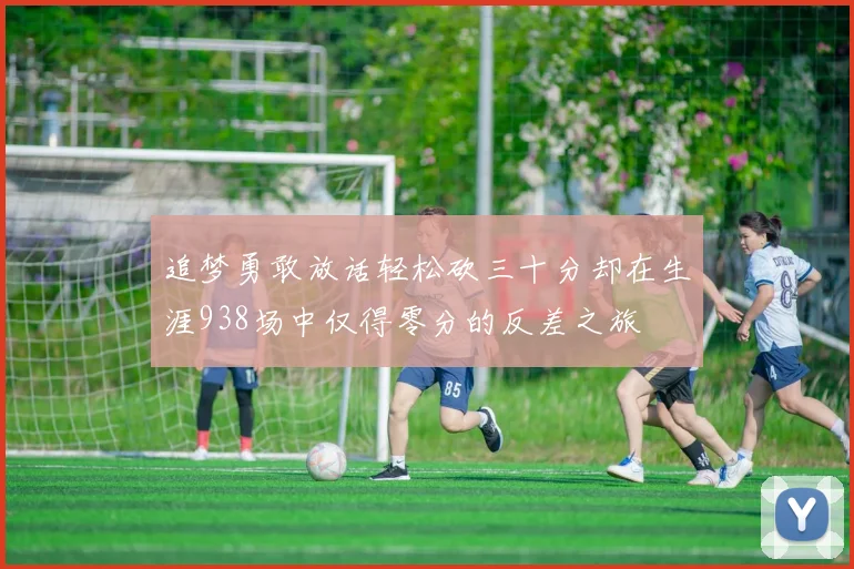 追梦勇敢放话轻松砍三十分却在生涯938场中仅得零分的反差之旅