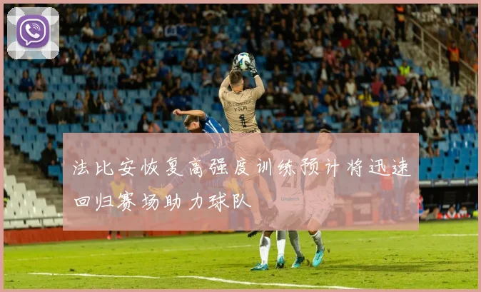 法比安恢复高强度训练预计将迅速回归赛场助力球队