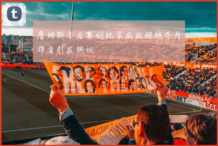 詹姆斯季后赛创纪录成就超越乔丹邓肯引发热议
