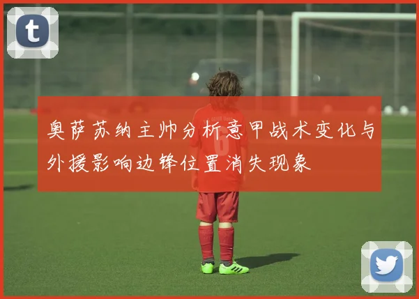 奥萨苏纳主帅分析意甲战术变化与外援影响边锋位置消失现象
