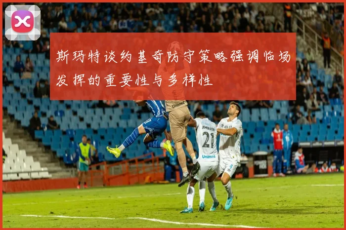 斯玛特谈约基奇防守策略强调临场发挥的重要性与多样性
