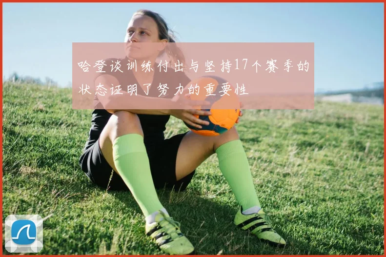 哈登谈训练付出与坚持17个赛季的状态证明了努力的重要性