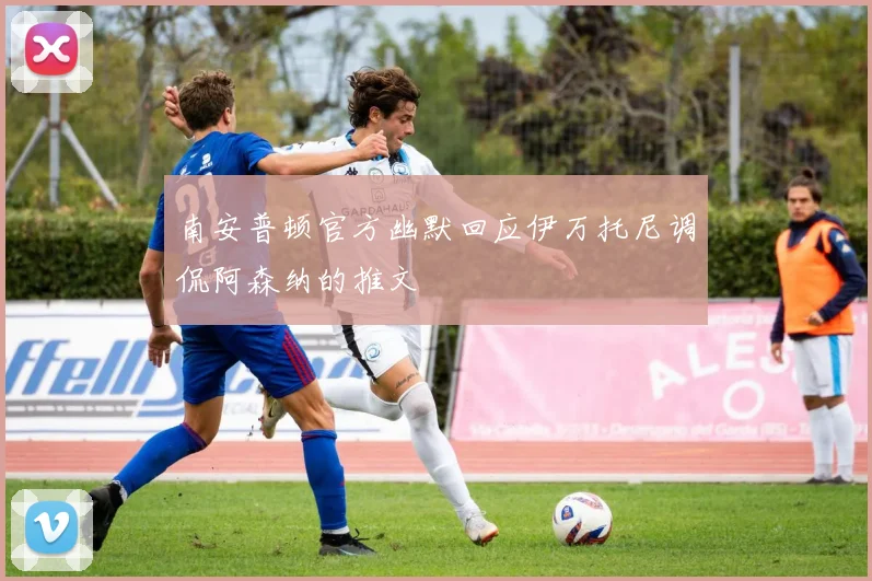 南安普顿官方幽默回应伊万托尼调侃阿森纳的推文