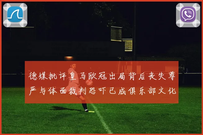 德媒批评皇马欧冠出局背后丧失尊严与体面裁判恐吓已成俱乐部文化