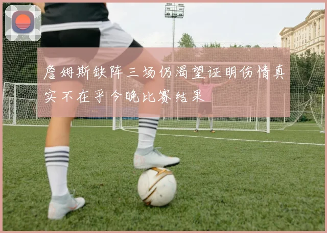 詹姆斯缺阵三场仍渴望证明伤情真实不在乎今晚比赛结果
