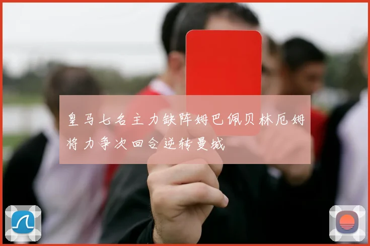 皇马七名主力缺阵姆巴佩贝林厄姆将力争次回合逆转曼城