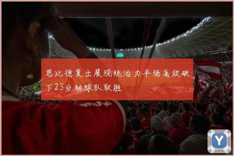恩比德复出展现统治力半场高效砍下23分助球队取胜